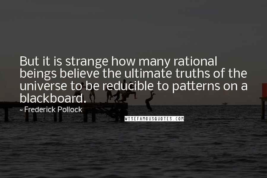 Frederick Pollock quotes: But it is strange how many rational beings believe the ultimate truths of the universe to be reducible to patterns on a blackboard.