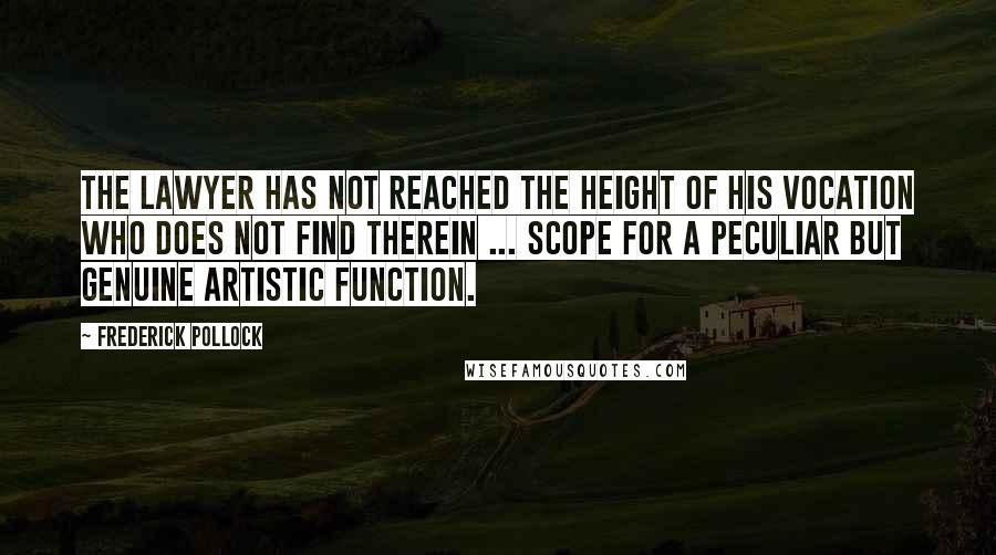 Frederick Pollock quotes: The lawyer has not reached the height of his vocation who does not find therein ... scope for a peculiar but genuine artistic function.