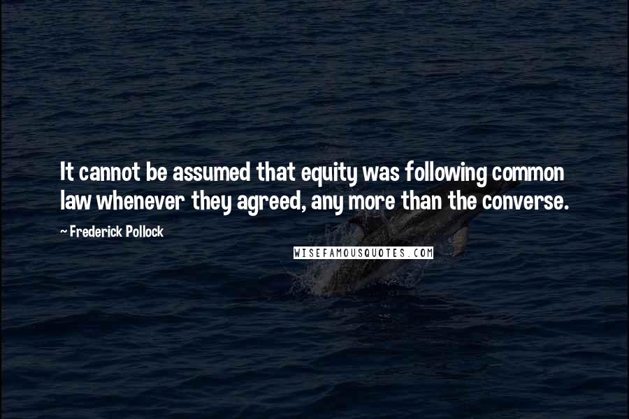 Frederick Pollock quotes: It cannot be assumed that equity was following common law whenever they agreed, any more than the converse.