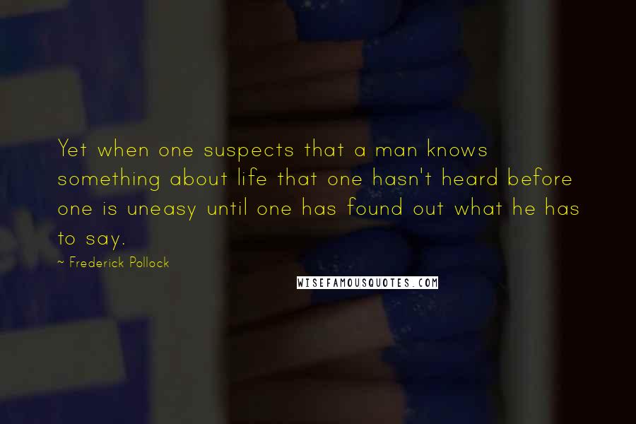 Frederick Pollock quotes: Yet when one suspects that a man knows something about life that one hasn't heard before one is uneasy until one has found out what he has to say.