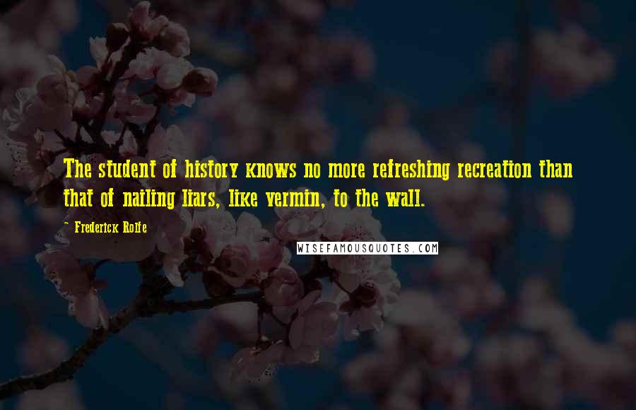 Frederick Rolfe quotes: The student of history knows no more refreshing recreation than that of nailing liars, like vermin, to the wall.