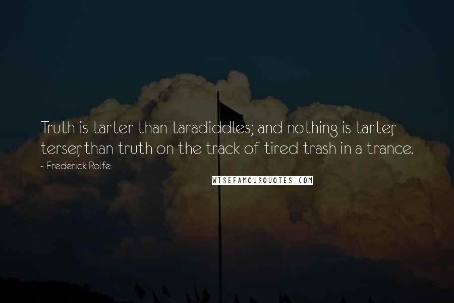 Frederick Rolfe quotes: Truth is tarter than taradiddles; and nothing is tarter, terser, than truth on the track of tired trash in a trance. Frederick Rolfe quotes: Truth is tarter than taradiddles; and nothing is tarter, terser, than truth on the track of tired trash in a trance.