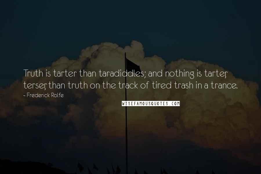 Frederick Rolfe quotes: Truth is tarter than taradiddles; and nothing is tarter, terser, than truth on the track of tired trash in a trance.