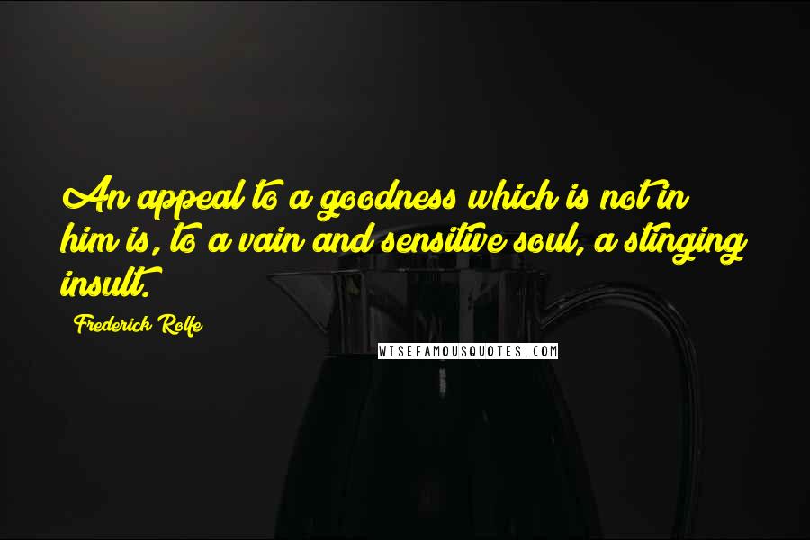 Frederick Rolfe quotes: An appeal to a goodness which is not in him is, to a vain and sensitive soul, a stinging insult.