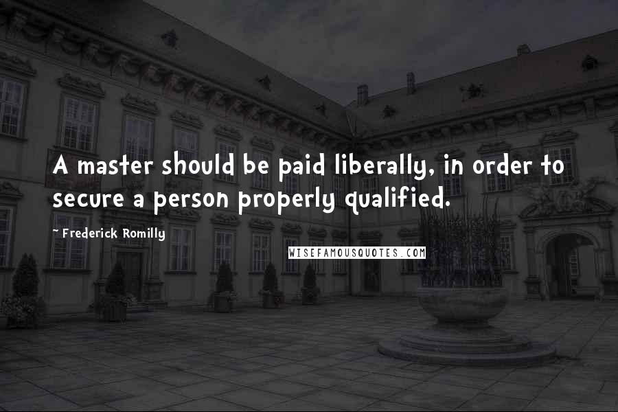 Frederick Romilly quotes: A master should be paid liberally, in order to secure a person properly qualified.