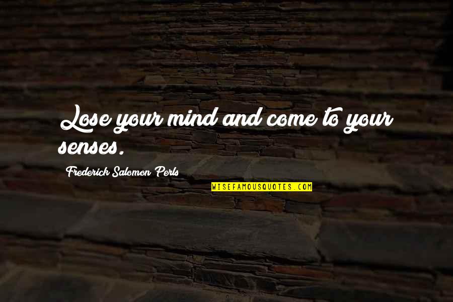 Frederick S Perls Quotes By Frederick Salomon Perls: Lose your mind and come to your senses. Frederick S Perls Quotes By Frederick Salomon Perls: Lose your mind and come to your senses.