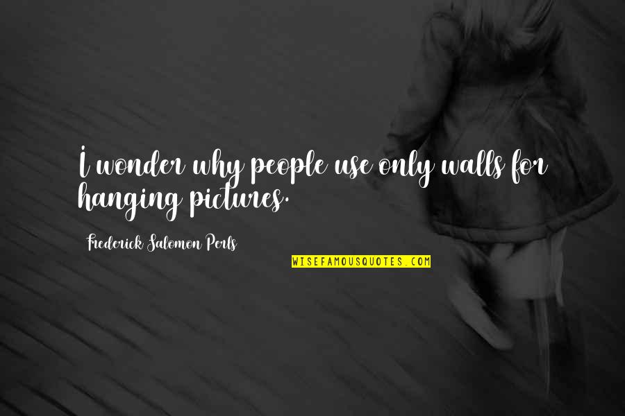 Frederick S Perls Quotes By Frederick Salomon Perls: I wonder why people use only walls for Frederick S Perls Quotes By Frederick Salomon Perls: I wonder why people use only walls for