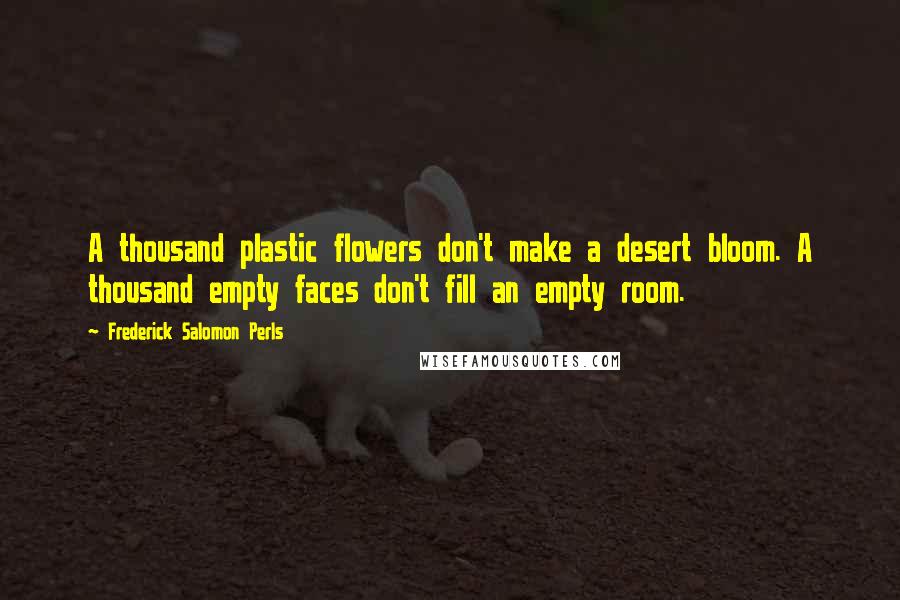 Frederick Salomon Perls quotes: A thousand plastic flowers don't make a desert bloom. A thousand empty faces don't fill an empty room. Frederick Salomon Perls quotes: A thousand plastic flowers don't make a desert bloom. A thousand empty faces don't fill an empty room.