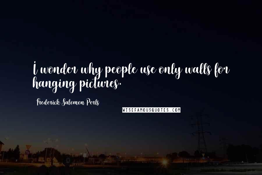 Frederick Salomon Perls quotes: I wonder why people use only walls for hanging pictures.