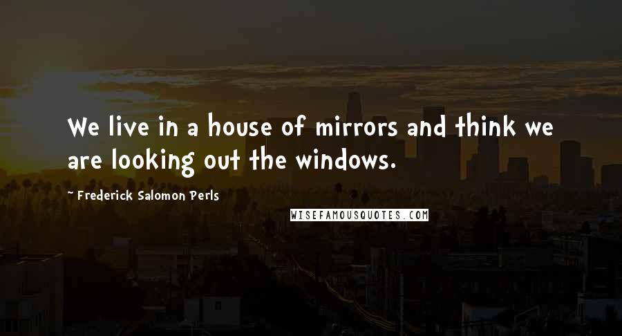 Frederick Salomon Perls quotes: We live in a house of mirrors and think we are looking out the windows.
