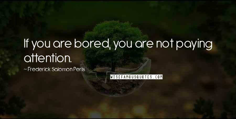 Frederick Salomon Perls quotes: If you are bored, you are not paying attention.