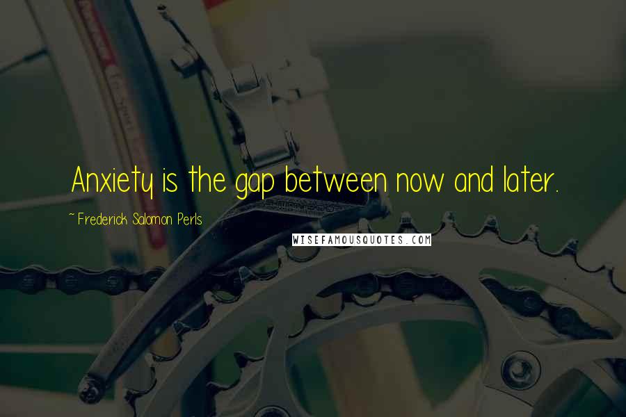 Frederick Salomon Perls quotes: Anxiety is the gap between now and later.