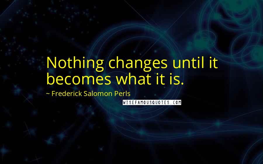 Frederick Salomon Perls quotes: Nothing changes until it becomes what it is.