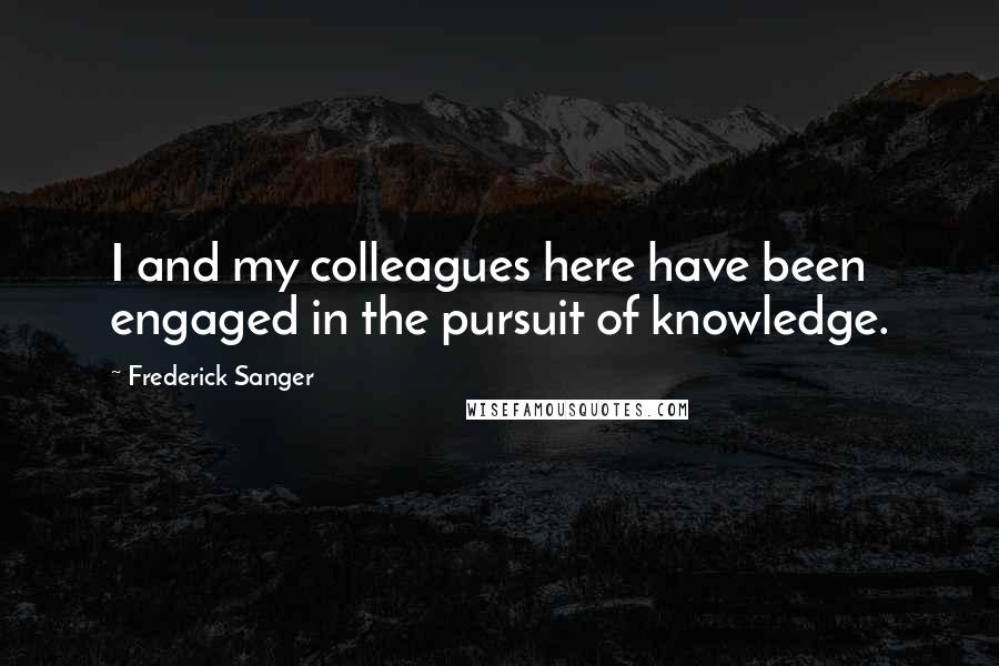 Frederick Sanger quotes: I and my colleagues here have been engaged in the pursuit of knowledge.