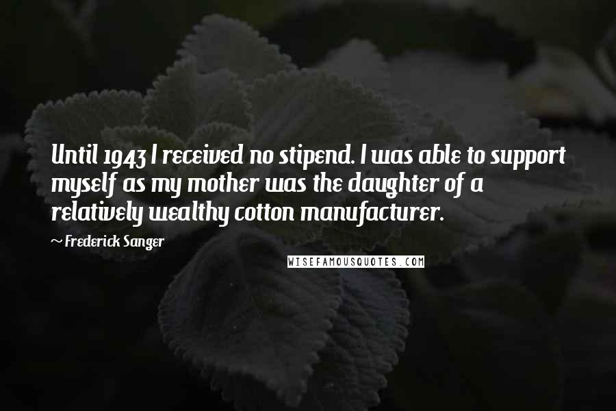 Frederick Sanger quotes: Until 1943 I received no stipend. I was able to support myself as my mother was the daughter of a relatively wealthy cotton manufacturer.