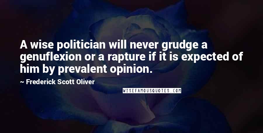 Frederick Scott Oliver quotes: A wise politician will never grudge a genuflexion or a rapture if it is expected of him by prevalent opinion.