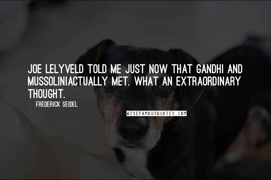 Frederick Seidel quotes: Joe Lelyveld told me just now that Gandhi and MussoliniActually met. What an extraordinary thought.