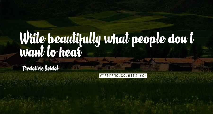 Frederick Seidel quotes: Write beautifully what people don't want to hear.