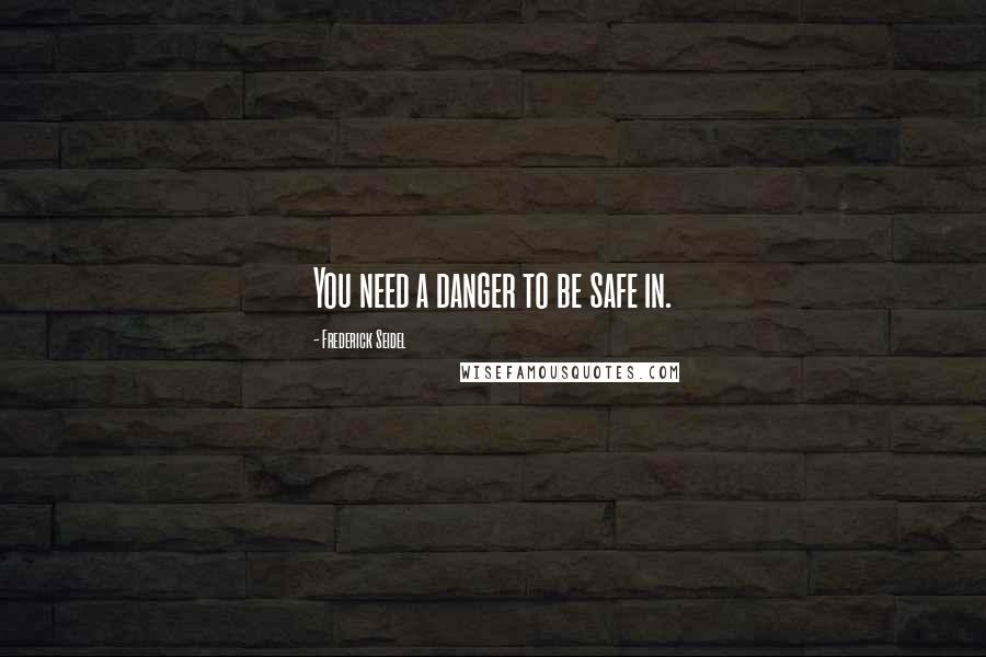 Frederick Seidel quotes: You need a danger to be safe in.