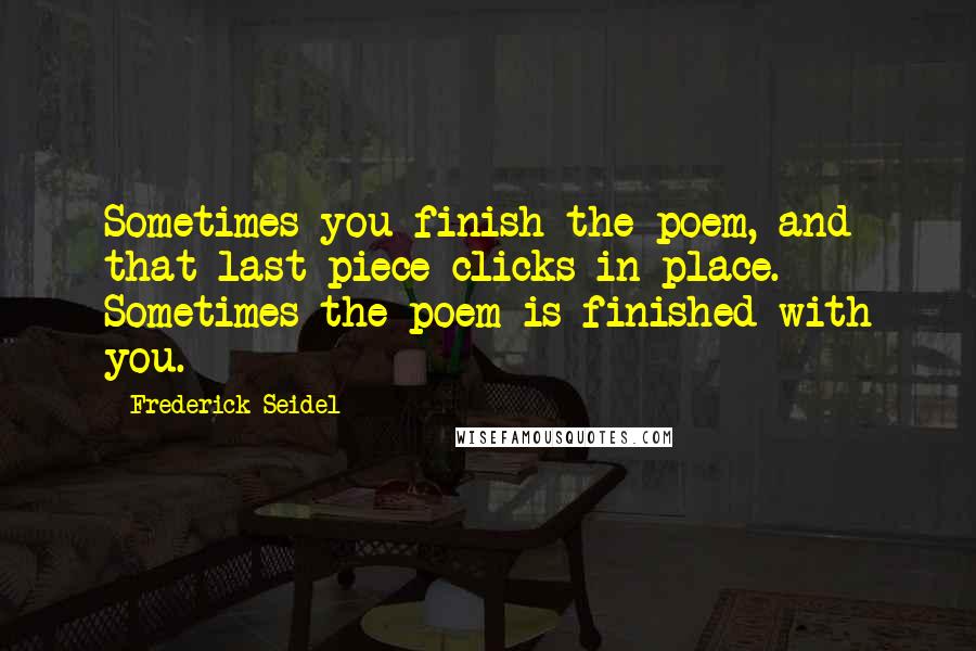 Frederick Seidel quotes: Sometimes you finish the poem, and that last piece clicks in place. Sometimes the poem is finished with you.