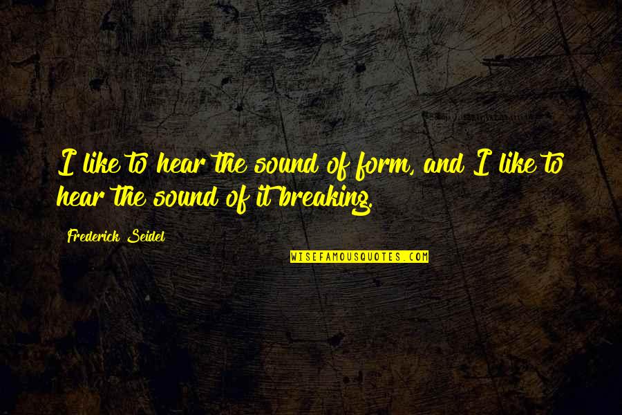 Frederick Seidel Quotes By Frederick Seidel: I like to hear the sound of form,