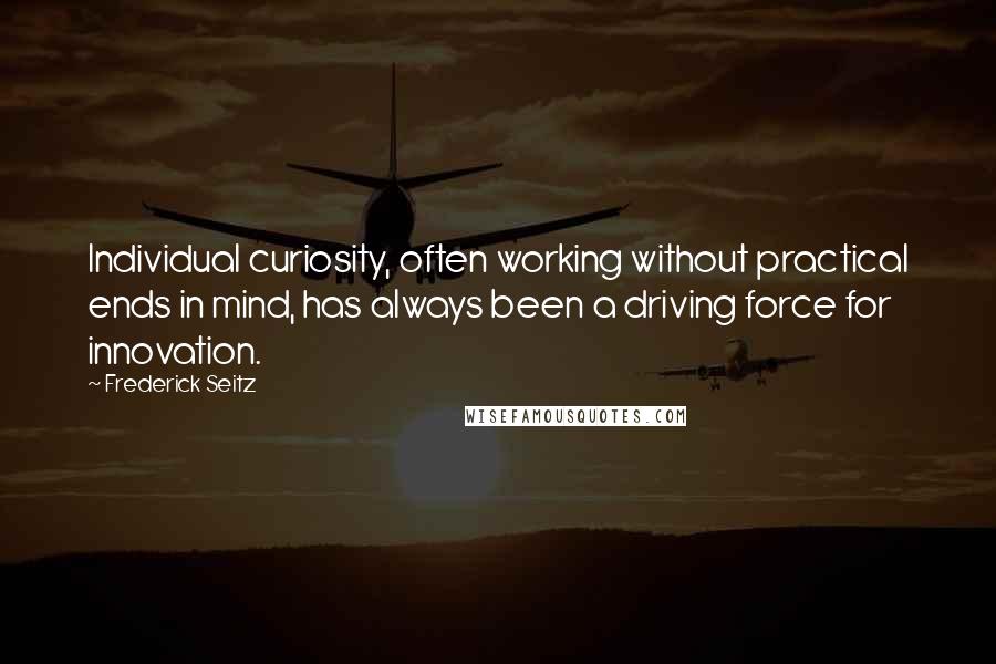 Frederick Seitz quotes: Individual curiosity, often working without practical ends in mind, has always been a driving force for innovation.