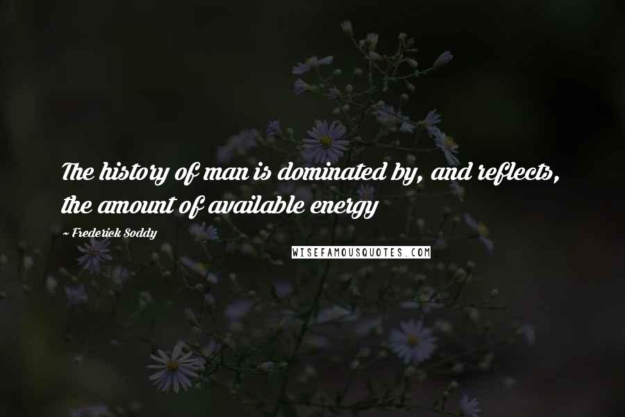 Frederick Soddy quotes: The history of man is dominated by, and reflects, the amount of available energy