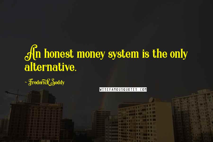 Frederick Soddy quotes: An honest money system is the only alternative.