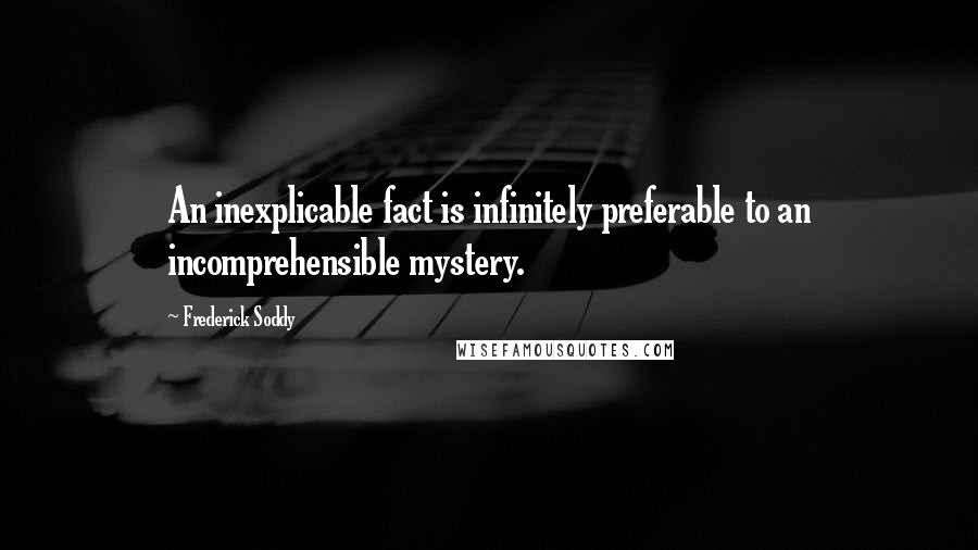 Frederick Soddy quotes: An inexplicable fact is infinitely preferable to an incomprehensible mystery.