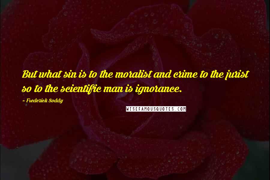 Frederick Soddy quotes: But what sin is to the moralist and crime to the jurist so to the scientific man is ignorance.