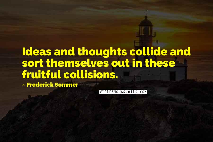 Frederick Sommer quotes: Ideas and thoughts collide and sort themselves out in these fruitful collisions.