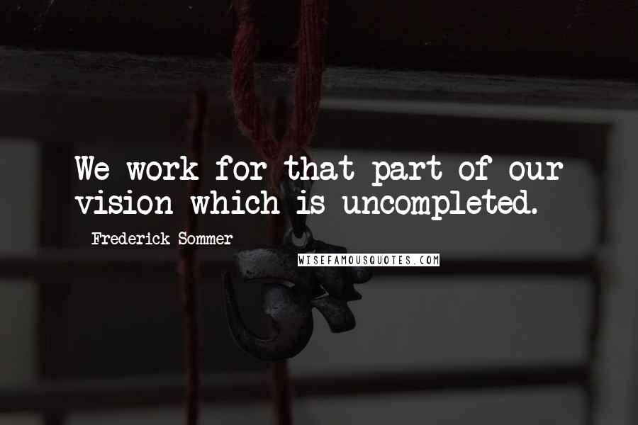 Frederick Sommer quotes: We work for that part of our vision which is uncompleted.