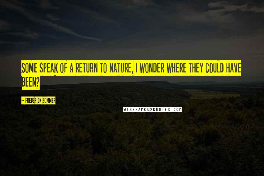 Frederick Sommer quotes: Some speak of a return to nature, I wonder where they could have been?