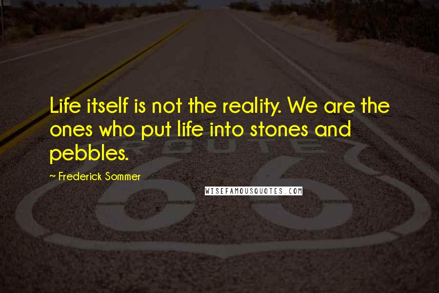 Frederick Sommer quotes: Life itself is not the reality. We are the ones who put life into stones and pebbles.