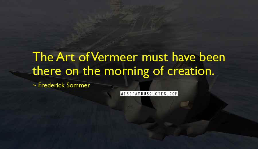 Frederick Sommer quotes: The Art of Vermeer must have been there on the morning of creation.