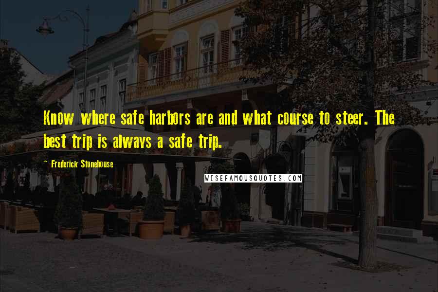 Frederick Stonehouse quotes: Know where safe harbors are and what course to steer. The best trip is always a safe trip.