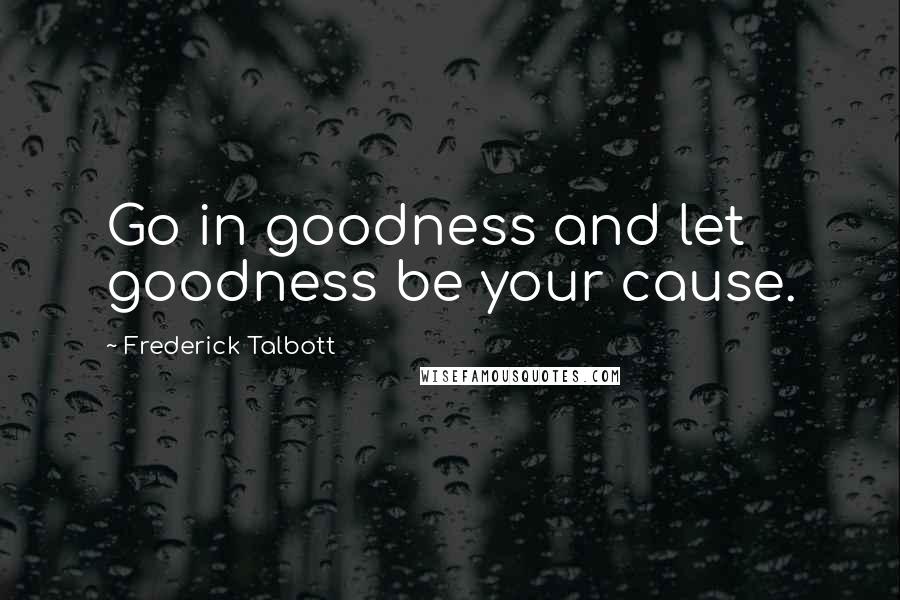 Frederick Talbott quotes: Go in goodness and let goodness be your cause.