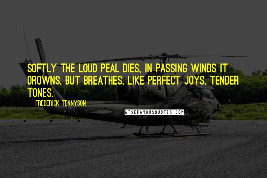 Frederick Tennyson quotes: Softly the loud peal dies, In passing winds it drowns, But breathes, like perfect joys, Tender tones.