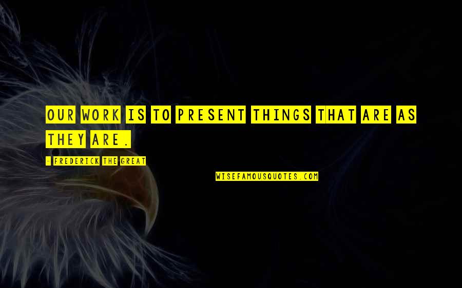 Frederick The Great Of Prussia Quotes By Frederick The Great: Our work is to present things that are Frederick The Great Of Prussia Quotes By Frederick The Great: Our work is to present things that are