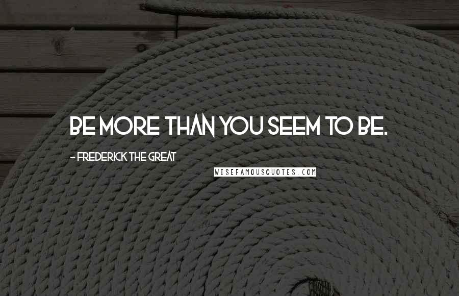 Frederick The Great quotes: Be more than you seem to be.