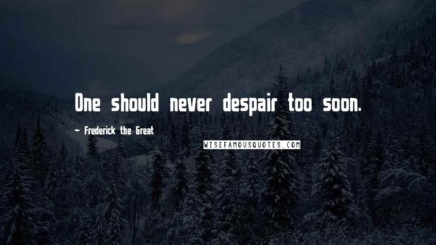 Frederick The Great quotes: One should never despair too soon.