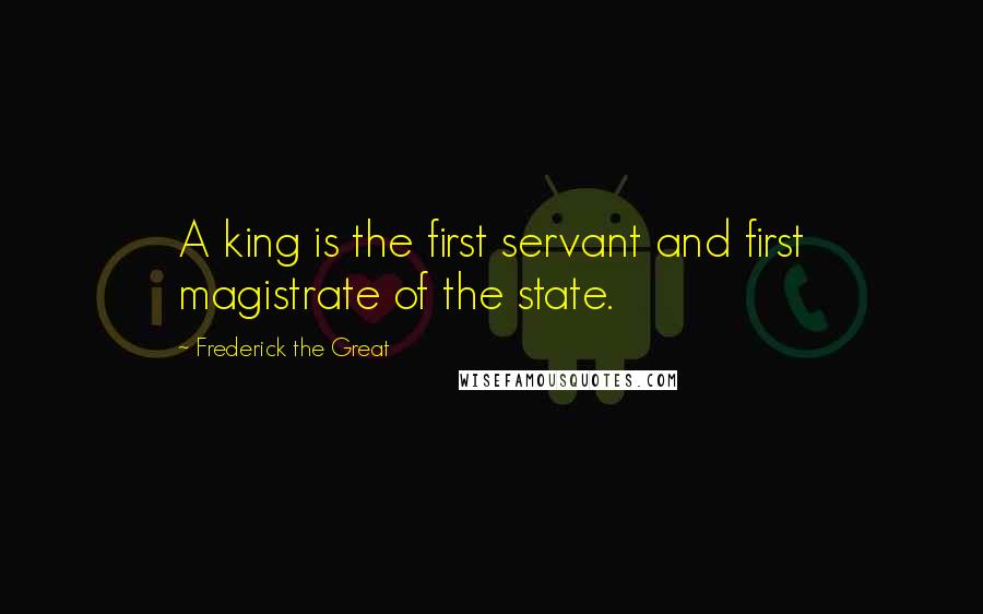 Frederick The Great quotes: A king is the first servant and first magistrate of the state.