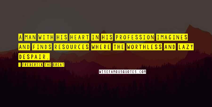 Frederick The Great quotes: A man with his heart in his profession imagines and finds resources where the worthless and lazy despair. Frederick The Great quotes: A man with his heart in his profession imagines and finds resources where the worthless and lazy despair.