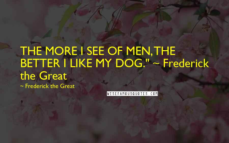 Frederick The Great quotes: THE MORE I SEE OF MEN, THE BETTER I LIKE MY DOG." ~ Frederick the Great