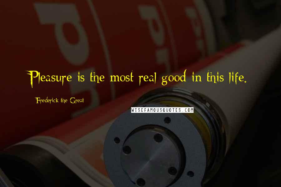 Frederick The Great quotes: Pleasure is the most real good in this life.