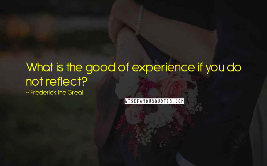 Frederick The Great quotes: What is the good of experience if you do not reflect?