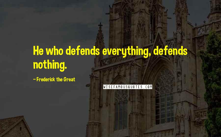 Frederick The Great quotes: He who defends everything, defends nothing.