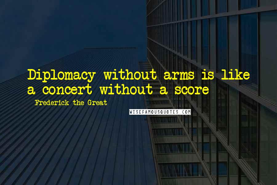 Frederick The Great quotes: Diplomacy without arms is like a concert without a score