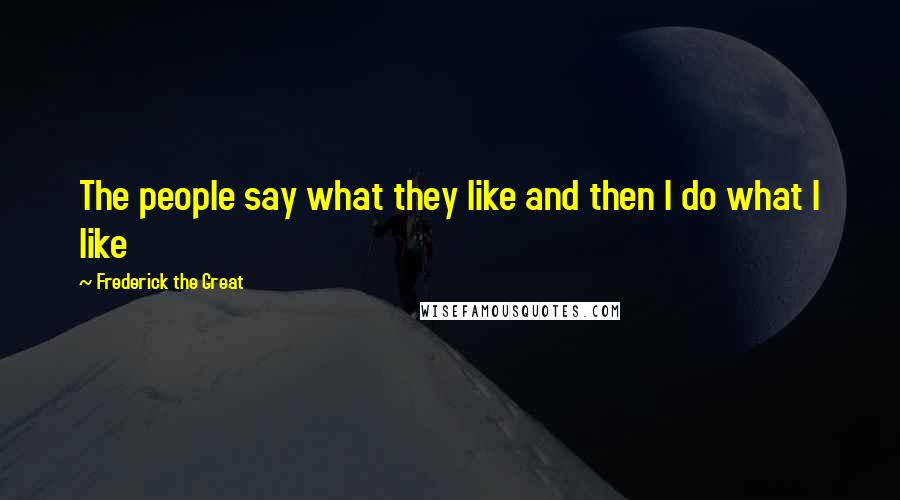Frederick The Great quotes: The people say what they like and then I do what I like
