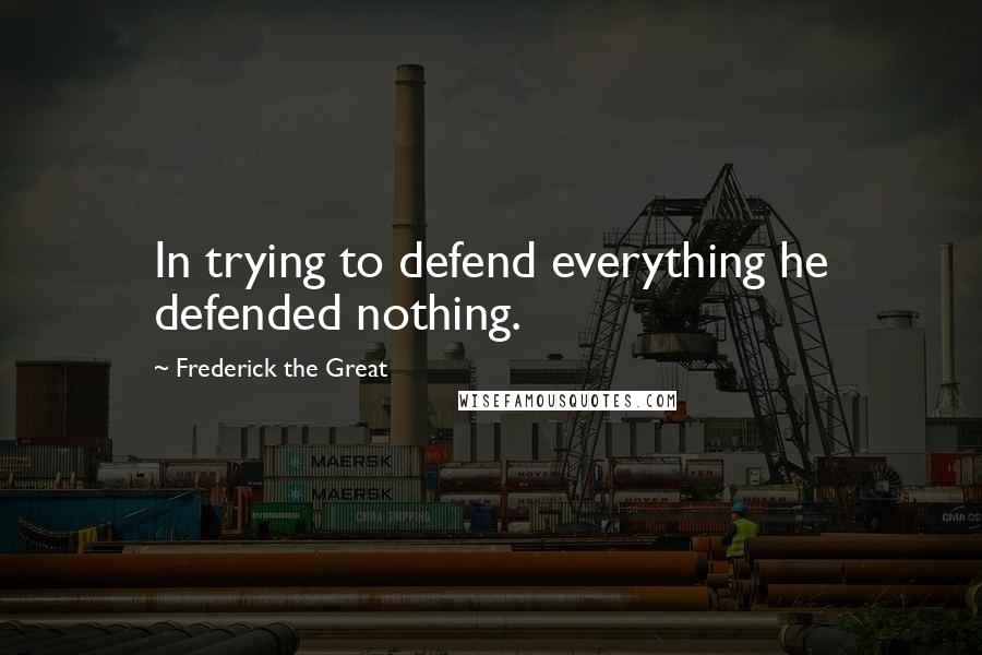 Frederick The Great quotes: In trying to defend everything he defended nothing.